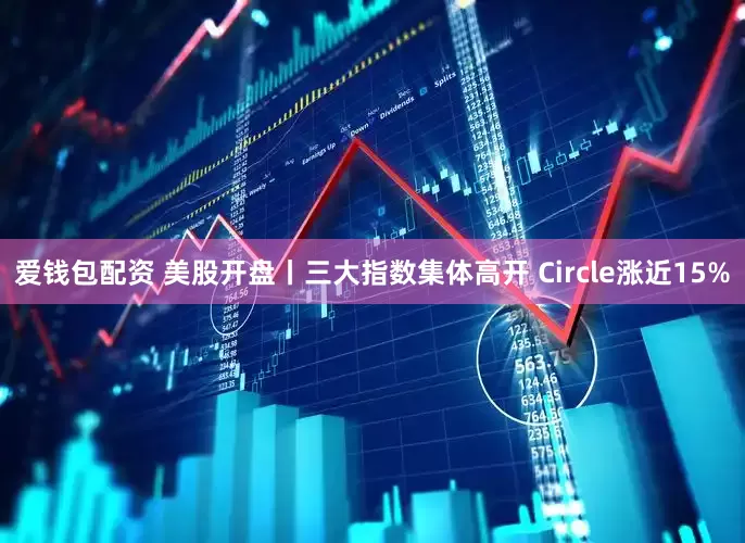 爱钱包配资 美股开盘丨三大指数集体高开 Circle涨近15%