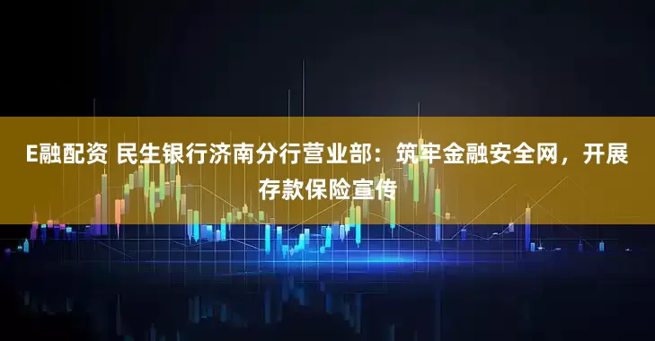 E融配资 民生银行济南分行营业部：筑牢金融安全网，开展存款保险宣传