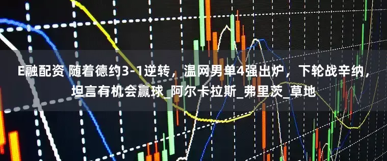 E融配资 随着德约3-1逆转，温网男单4强出炉，下轮战辛纳，坦言有机会赢球_阿尔卡拉斯_弗里茨_草地