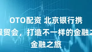 OTO配资 北京银行携手服贸会，打造不一样的金融之旅