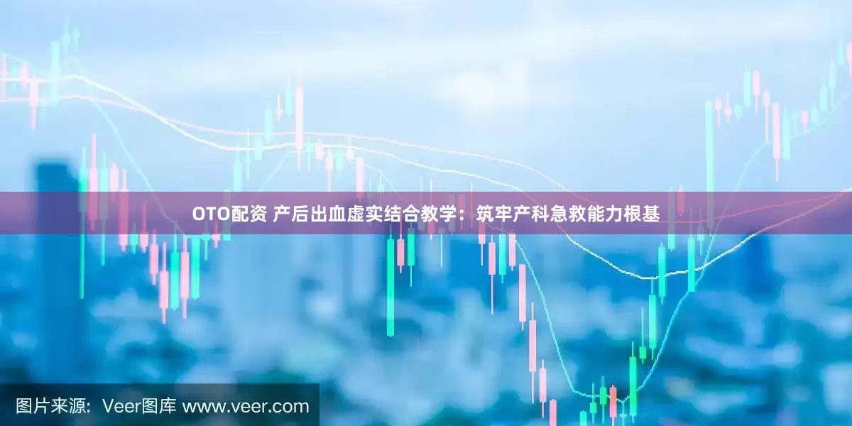 OTO配资 产后出血虚实结合教学：筑牢产科急救能力根基