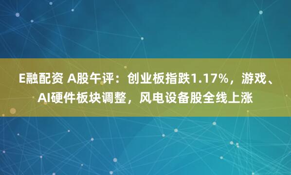 E融配资 A股午评：创业板指跌1.17%，游戏、AI硬件板块调整，风电设备股全线上涨
