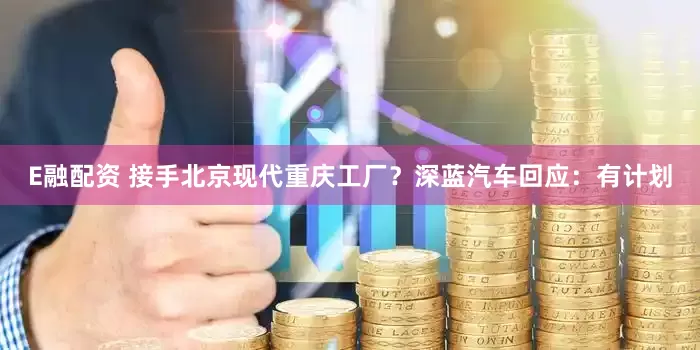 E融配资 接手北京现代重庆工厂？深蓝汽车回应：有计划