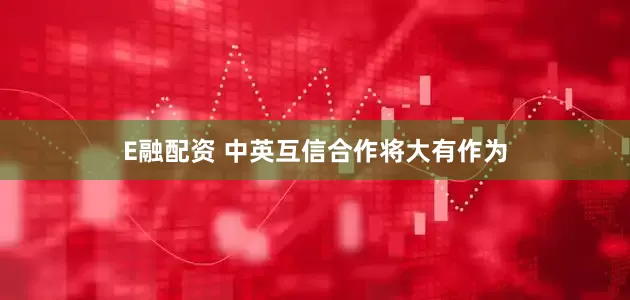 E融配资 中英互信合作将大有作为
