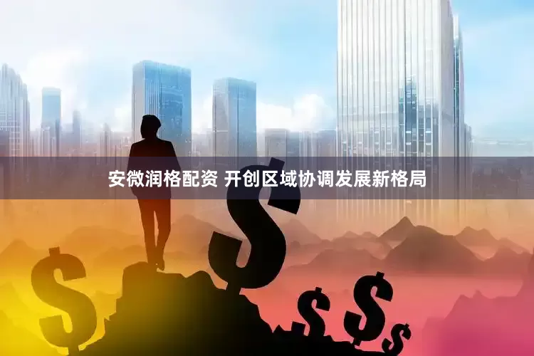 安微润格配资 开创区域协调发展新格局